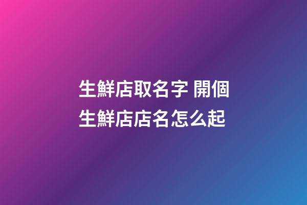 生鮮店取名字 開個生鮮店店名怎么起-第1張-店鋪起名-玄機派